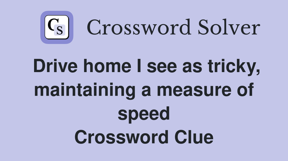 Drive home I see as tricky, maintaining a measure of speed Crossword